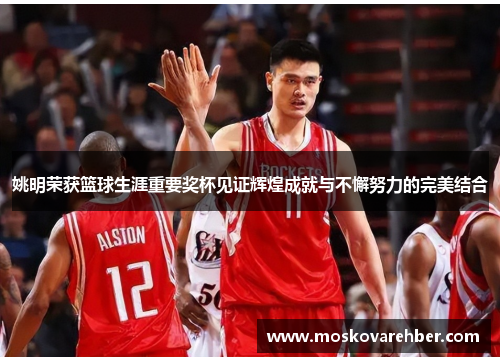 姚明荣获篮球生涯重要奖杯见证辉煌成就与不懈努力的完美结合