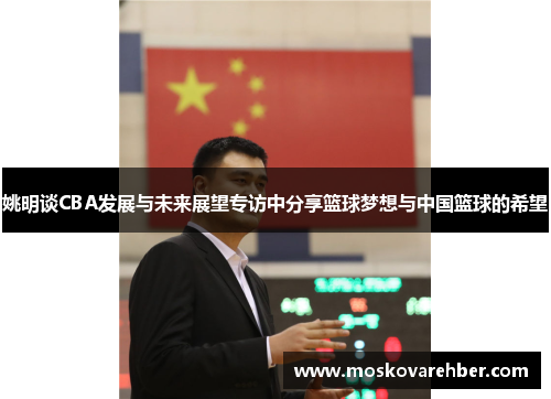 姚明谈CBA发展与未来展望专访中分享篮球梦想与中国篮球的希望