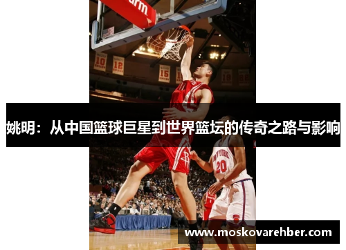 姚明：从中国篮球巨星到世界篮坛的传奇之路与影响