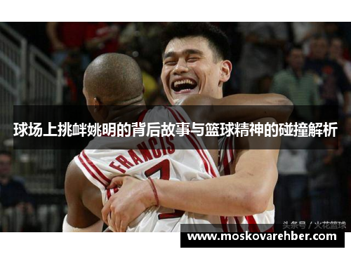 球场上挑衅姚明的背后故事与篮球精神的碰撞解析
