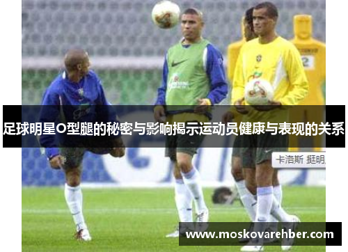 足球明星O型腿的秘密与影响揭示运动员健康与表现的关系