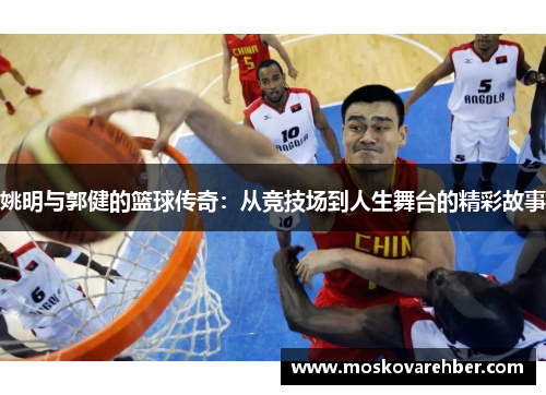 姚明与郭健的篮球传奇：从竞技场到人生舞台的精彩故事