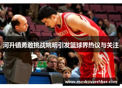 河升镇勇敢挑战姚明引发篮球界热议与关注