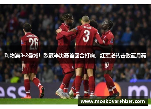 利物浦3-2曼城！欧冠半决赛首回合打响，红军逆转击败蓝月亮