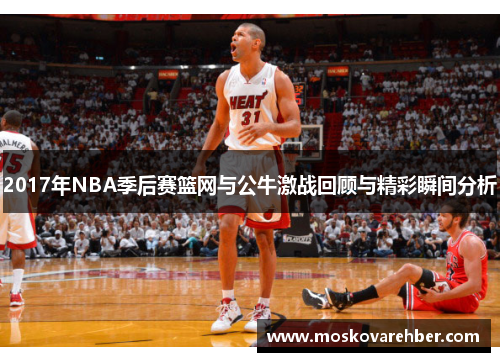 2017年NBA季后赛篮网与公牛激战回顾与精彩瞬间分析