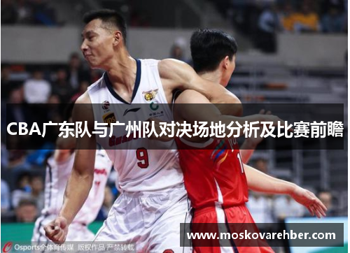 CBA广东队与广州队对决场地分析及比赛前瞻