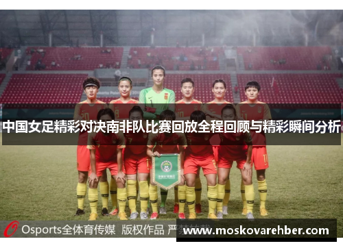 中国女足精彩对决南非队比赛回放全程回顾与精彩瞬间分析