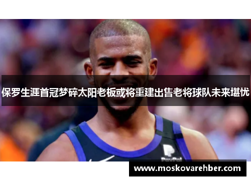 保罗生涯首冠梦碎太阳老板或将重建出售老将球队未来堪忧