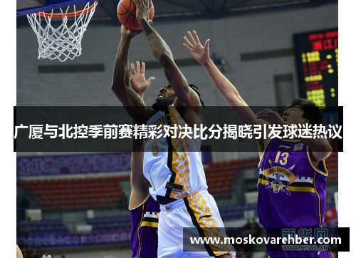 广厦与北控季前赛精彩对决比分揭晓引发球迷热议
