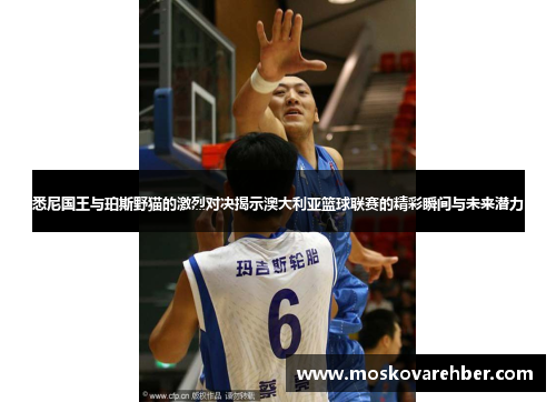 悉尼国王与珀斯野猫的激烈对决揭示澳大利亚篮球联赛的精彩瞬间与未来潜力