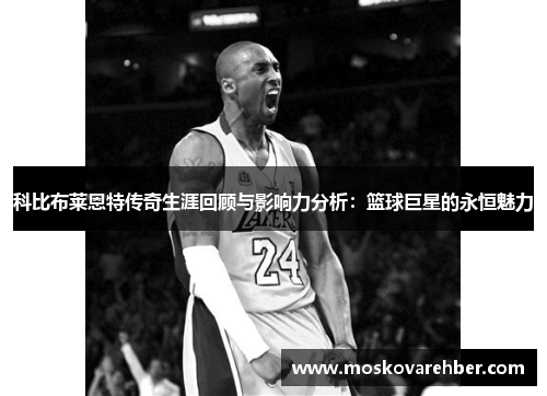 科比布莱恩特传奇生涯回顾与影响力分析：篮球巨星的永恒魅力